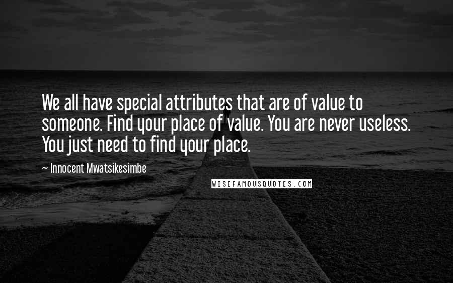 Innocent Mwatsikesimbe Quotes: We all have special attributes that are of value to someone. Find your place of value. You are never useless. You just need to find your place.