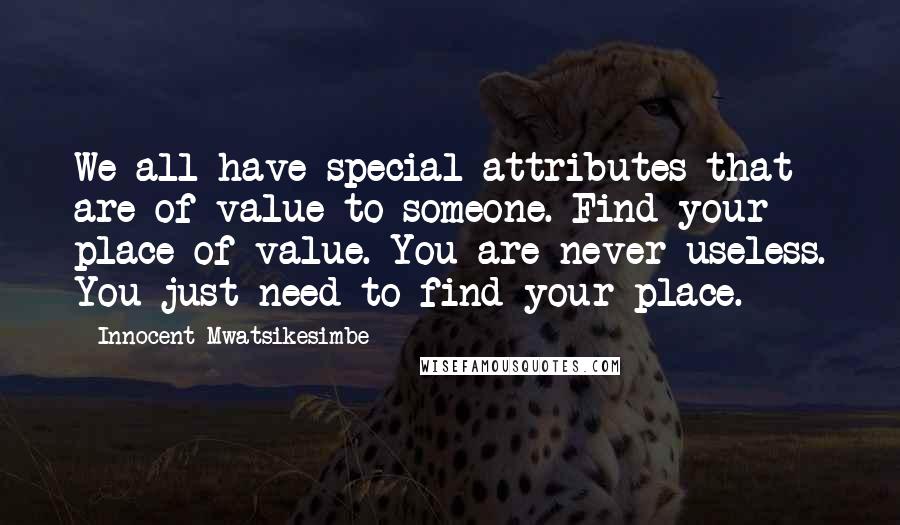 Innocent Mwatsikesimbe Quotes: We all have special attributes that are of value to someone. Find your place of value. You are never useless. You just need to find your place.
