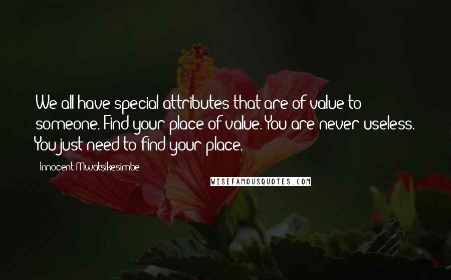 Innocent Mwatsikesimbe Quotes: We all have special attributes that are of value to someone. Find your place of value. You are never useless. You just need to find your place.