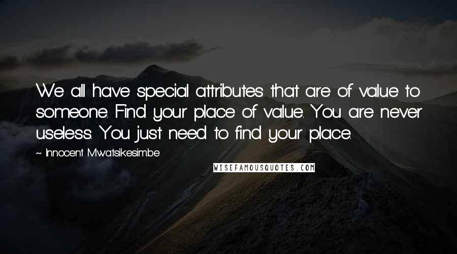 Innocent Mwatsikesimbe Quotes: We all have special attributes that are of value to someone. Find your place of value. You are never useless. You just need to find your place.
