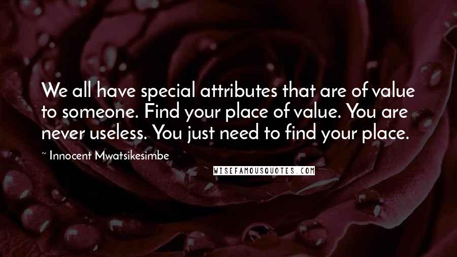 Innocent Mwatsikesimbe Quotes: We all have special attributes that are of value to someone. Find your place of value. You are never useless. You just need to find your place.