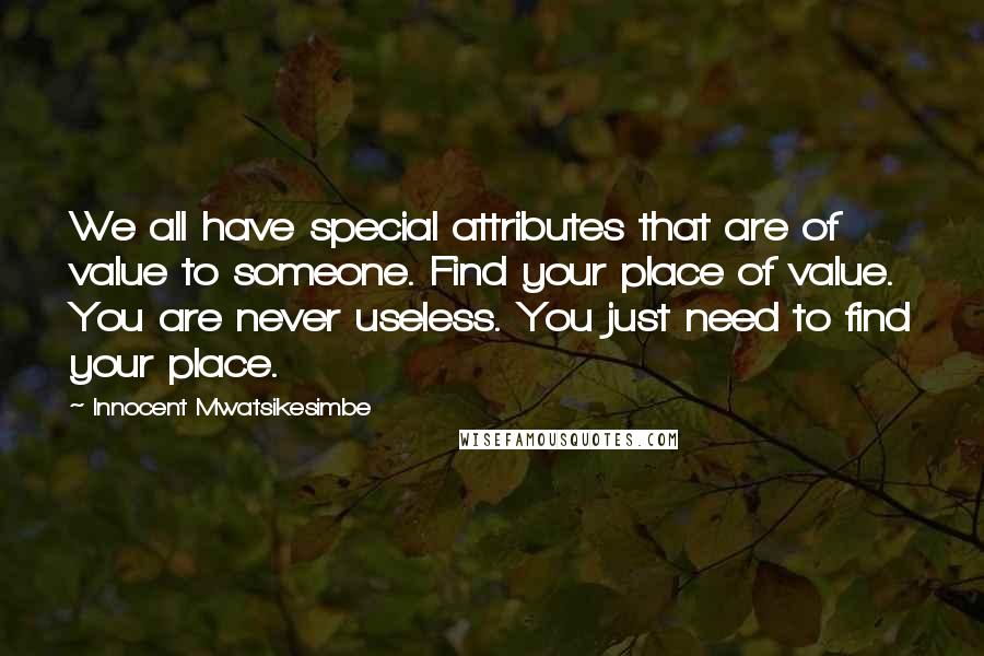 Innocent Mwatsikesimbe Quotes: We all have special attributes that are of value to someone. Find your place of value. You are never useless. You just need to find your place.