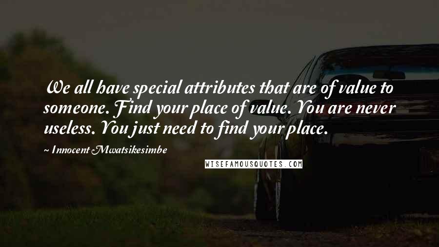 Innocent Mwatsikesimbe Quotes: We all have special attributes that are of value to someone. Find your place of value. You are never useless. You just need to find your place.