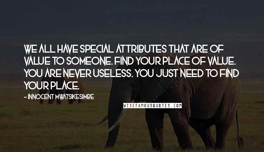 Innocent Mwatsikesimbe Quotes: We all have special attributes that are of value to someone. Find your place of value. You are never useless. You just need to find your place.