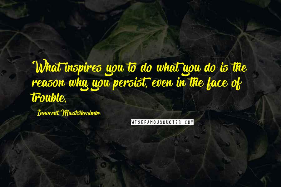 Innocent Mwatsikesimbe Quotes: What inspires you to do what you do is the reason why you persist, even in the face of trouble.