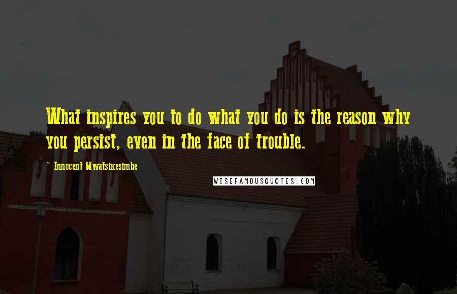 Innocent Mwatsikesimbe Quotes: What inspires you to do what you do is the reason why you persist, even in the face of trouble.