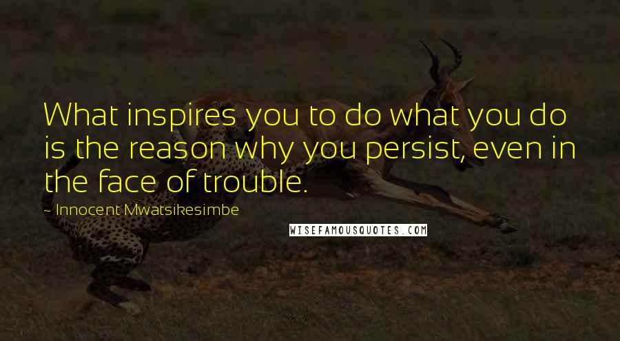 Innocent Mwatsikesimbe Quotes: What inspires you to do what you do is the reason why you persist, even in the face of trouble.