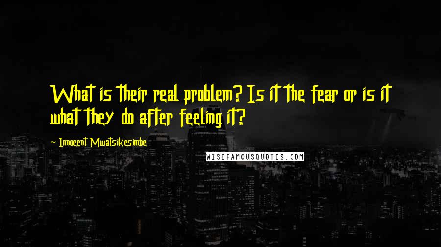 Innocent Mwatsikesimbe Quotes: What is their real problem? Is it the fear or is it what they do after feeling it?