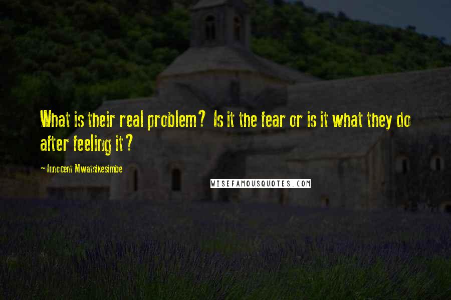 Innocent Mwatsikesimbe Quotes: What is their real problem? Is it the fear or is it what they do after feeling it?