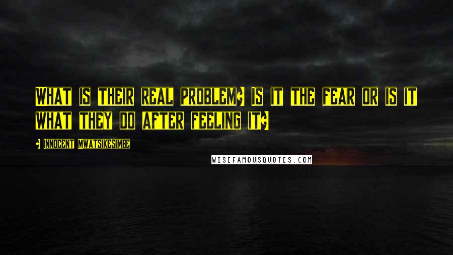 Innocent Mwatsikesimbe Quotes: What is their real problem? Is it the fear or is it what they do after feeling it?