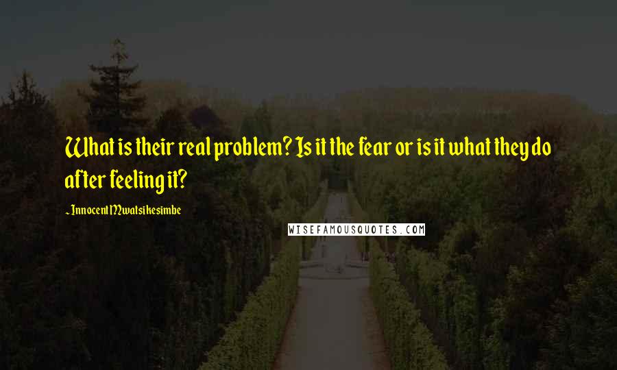 Innocent Mwatsikesimbe Quotes: What is their real problem? Is it the fear or is it what they do after feeling it?