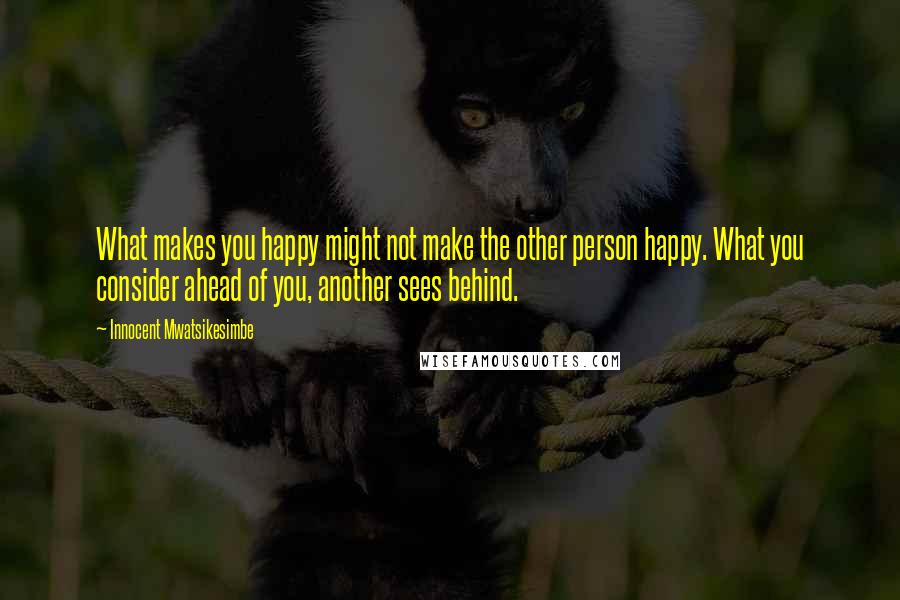 Innocent Mwatsikesimbe Quotes: What makes you happy might not make the other person happy. What you consider ahead of you, another sees behind.