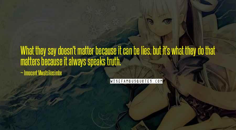 Innocent Mwatsikesimbe Quotes: What they say doesn't matter because it can be lies, but it's what they do that matters because it always speaks truth.