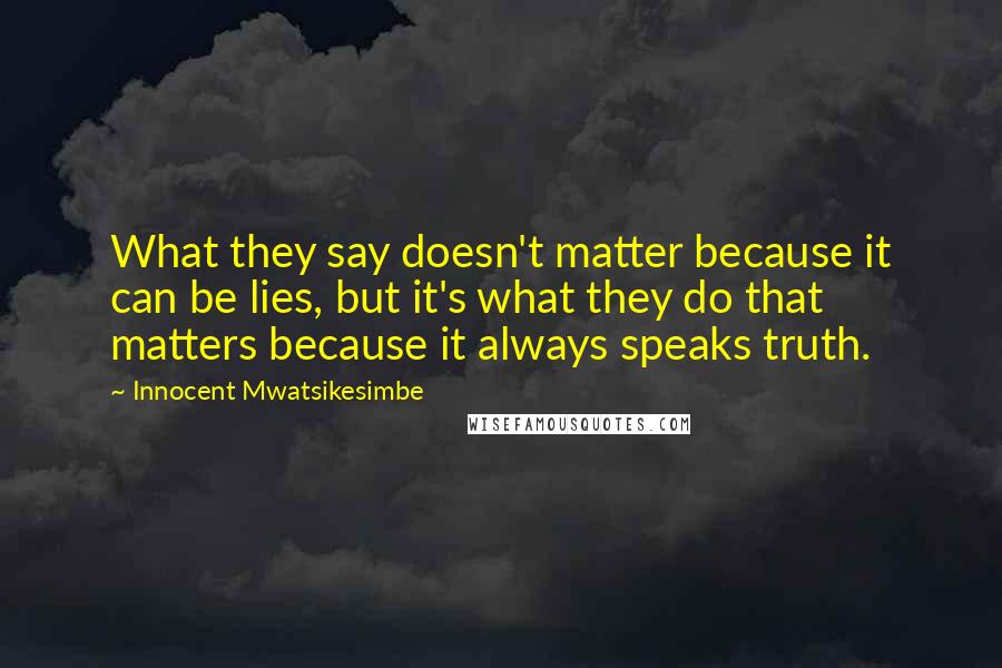 Innocent Mwatsikesimbe Quotes: What they say doesn't matter because it can be lies, but it's what they do that matters because it always speaks truth.