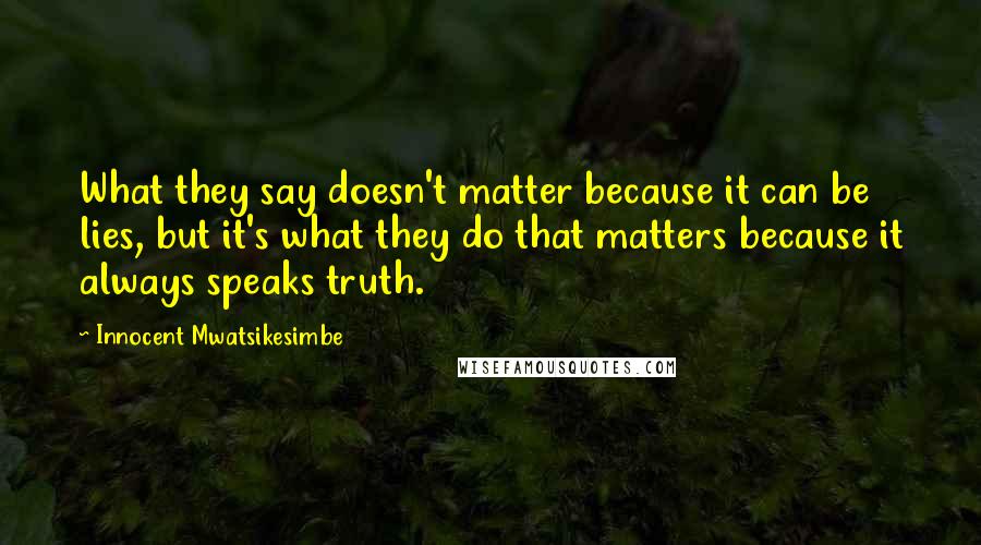 Innocent Mwatsikesimbe Quotes: What they say doesn't matter because it can be lies, but it's what they do that matters because it always speaks truth.