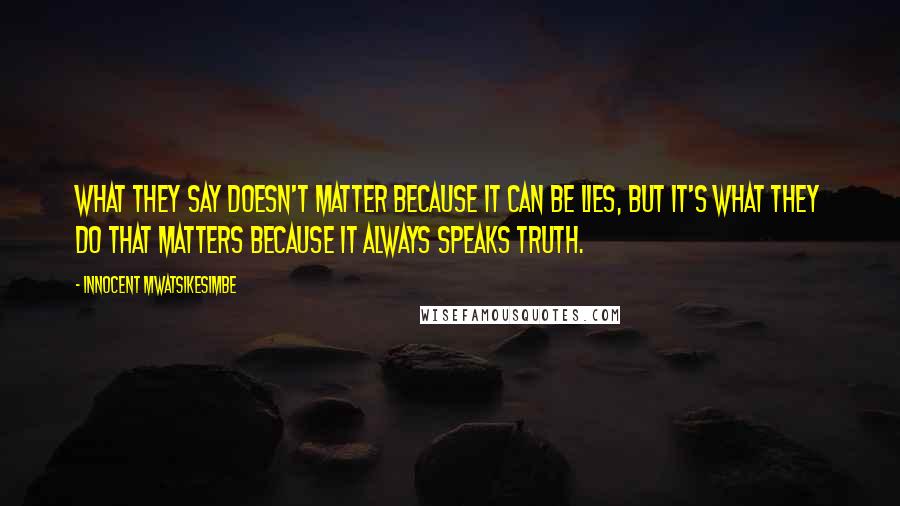 Innocent Mwatsikesimbe Quotes: What they say doesn't matter because it can be lies, but it's what they do that matters because it always speaks truth.