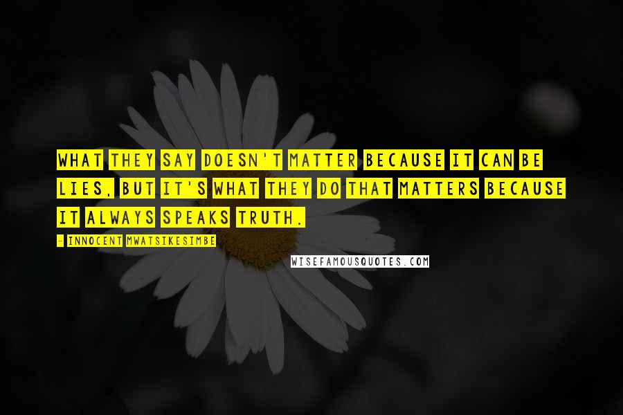 Innocent Mwatsikesimbe Quotes: What they say doesn't matter because it can be lies, but it's what they do that matters because it always speaks truth.