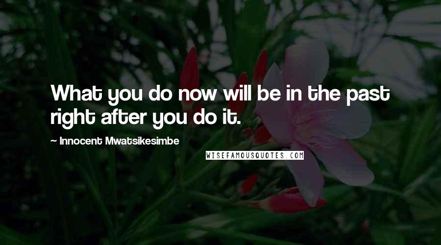 Innocent Mwatsikesimbe Quotes: What you do now will be in the past right after you do it.