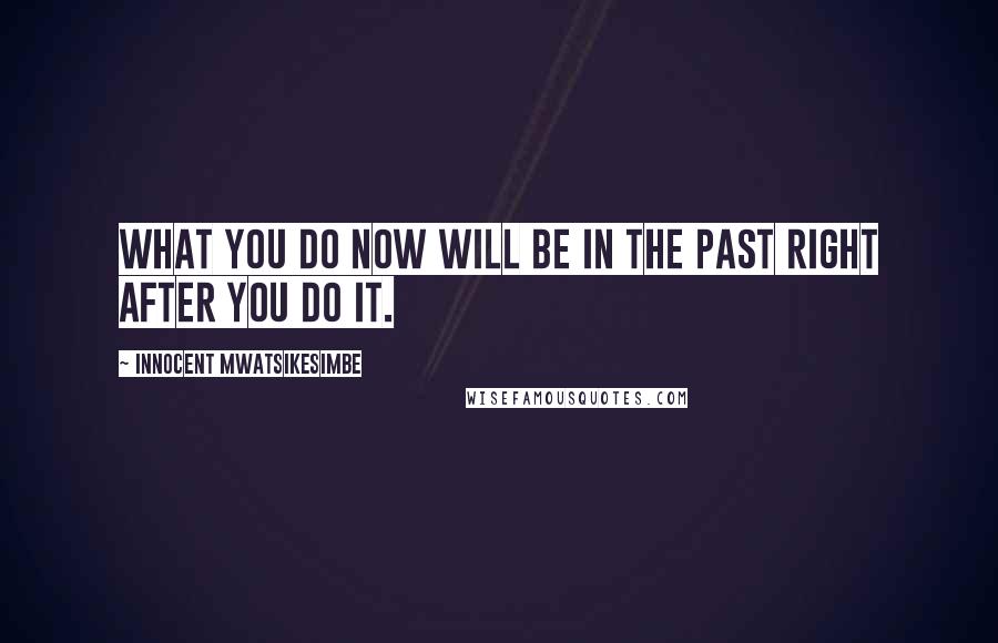 Innocent Mwatsikesimbe Quotes: What you do now will be in the past right after you do it.