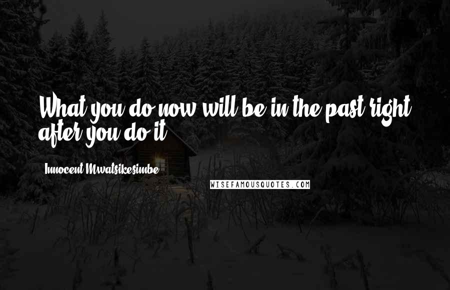 Innocent Mwatsikesimbe Quotes: What you do now will be in the past right after you do it.