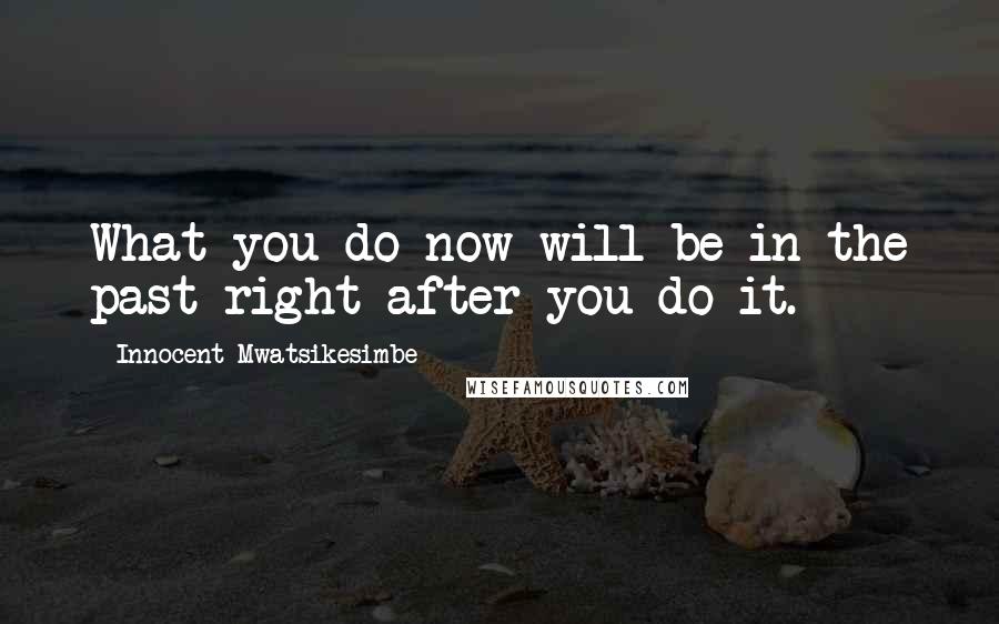 Innocent Mwatsikesimbe Quotes: What you do now will be in the past right after you do it.