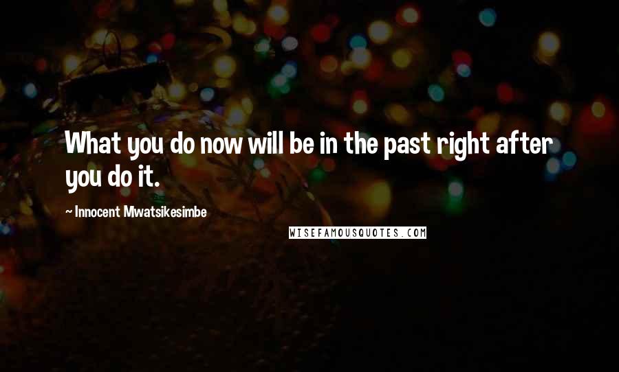 Innocent Mwatsikesimbe Quotes: What you do now will be in the past right after you do it.
