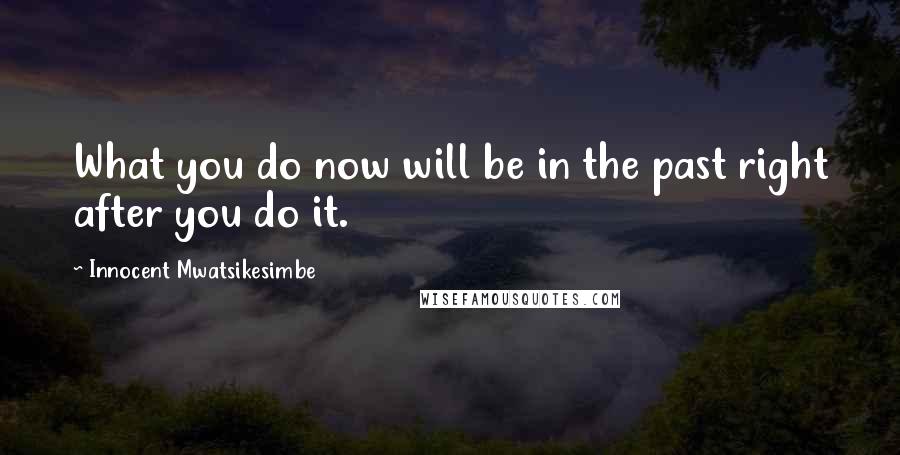 Innocent Mwatsikesimbe Quotes: What you do now will be in the past right after you do it.