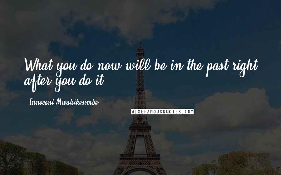 Innocent Mwatsikesimbe Quotes: What you do now will be in the past right after you do it.