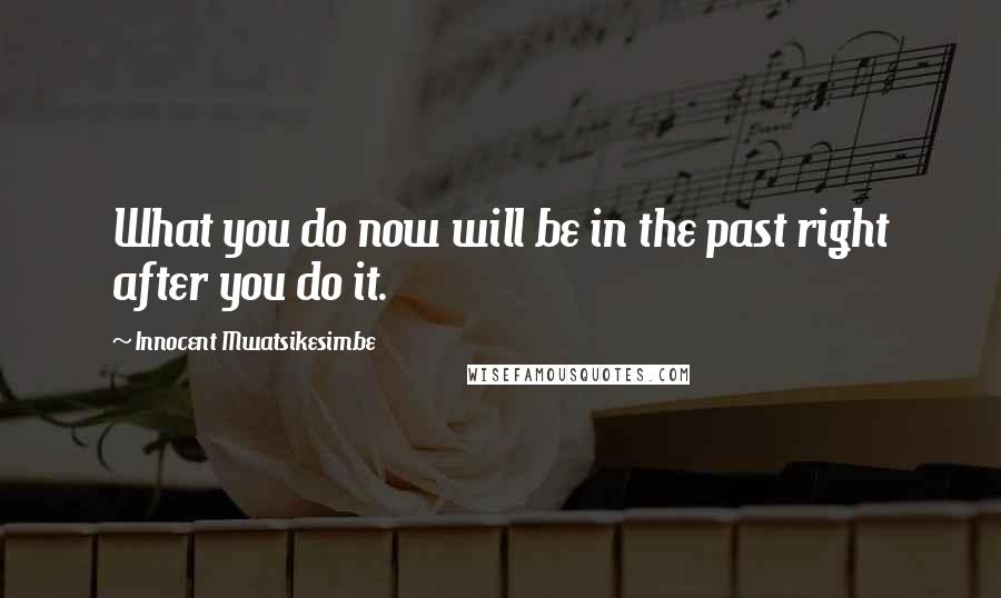 Innocent Mwatsikesimbe Quotes: What you do now will be in the past right after you do it.