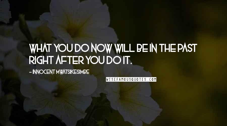 Innocent Mwatsikesimbe Quotes: What you do now will be in the past right after you do it.