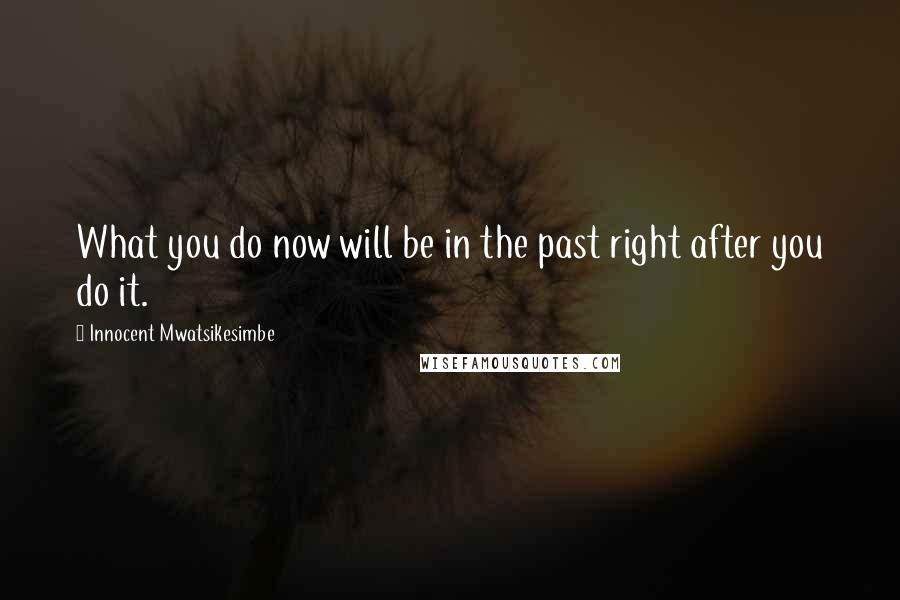 Innocent Mwatsikesimbe Quotes: What you do now will be in the past right after you do it.
