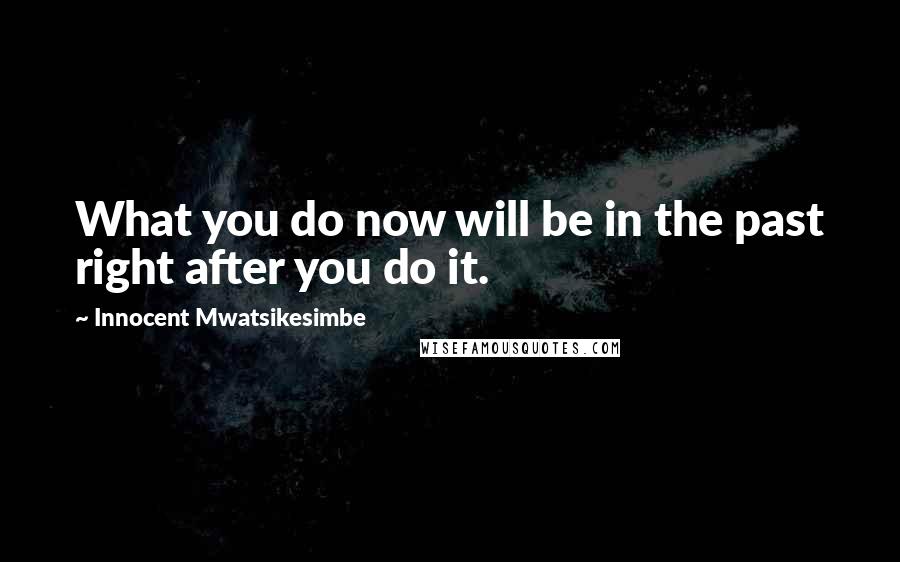 Innocent Mwatsikesimbe Quotes: What you do now will be in the past right after you do it.