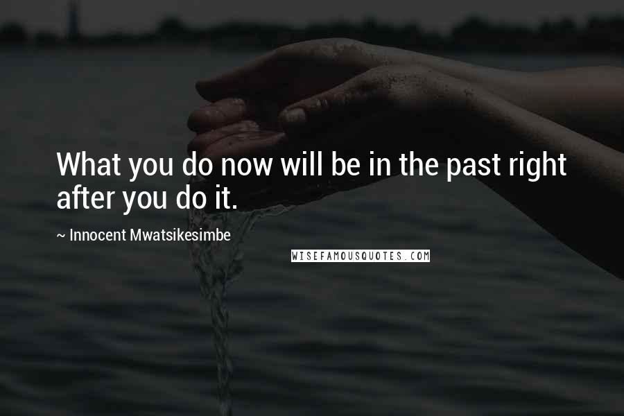 Innocent Mwatsikesimbe Quotes: What you do now will be in the past right after you do it.