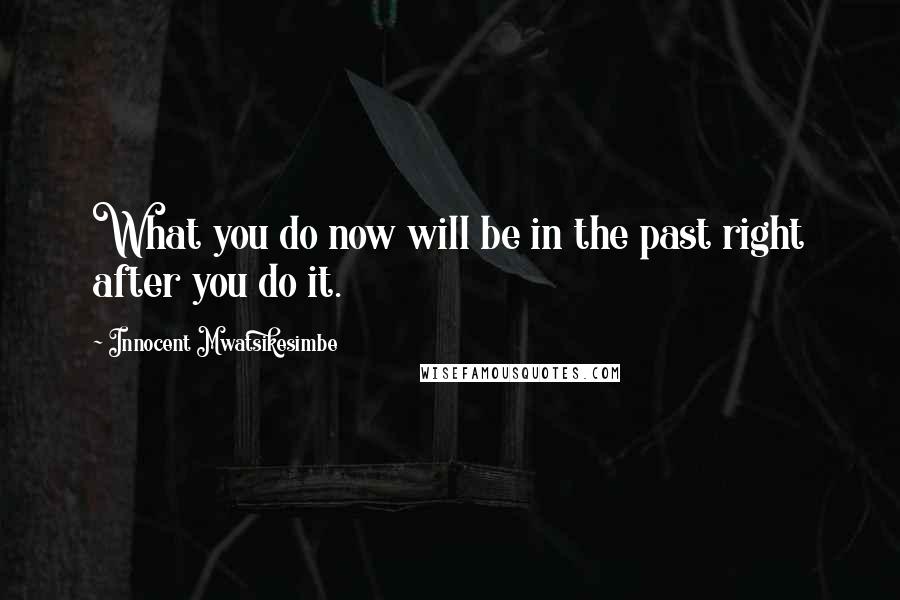 Innocent Mwatsikesimbe Quotes: What you do now will be in the past right after you do it.