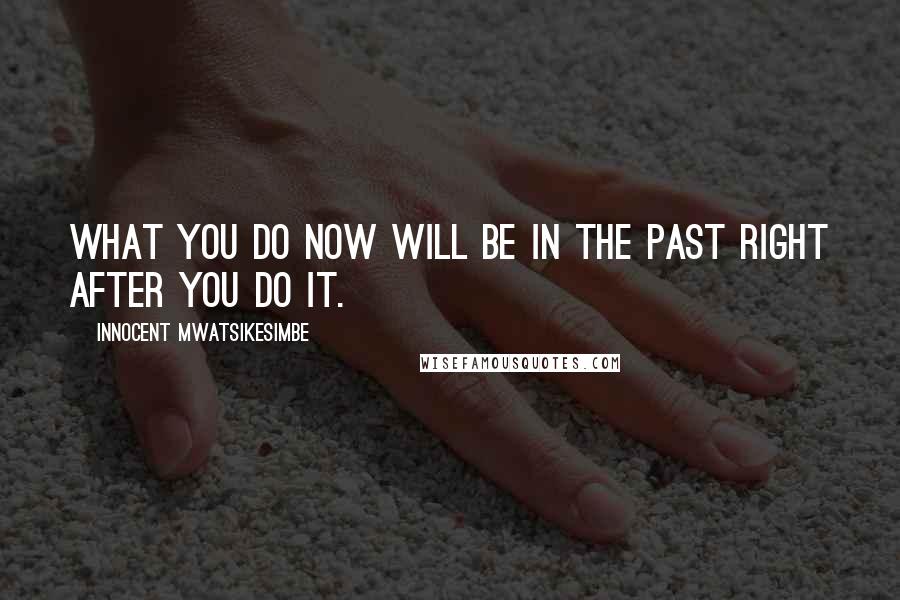 Innocent Mwatsikesimbe Quotes: What you do now will be in the past right after you do it.