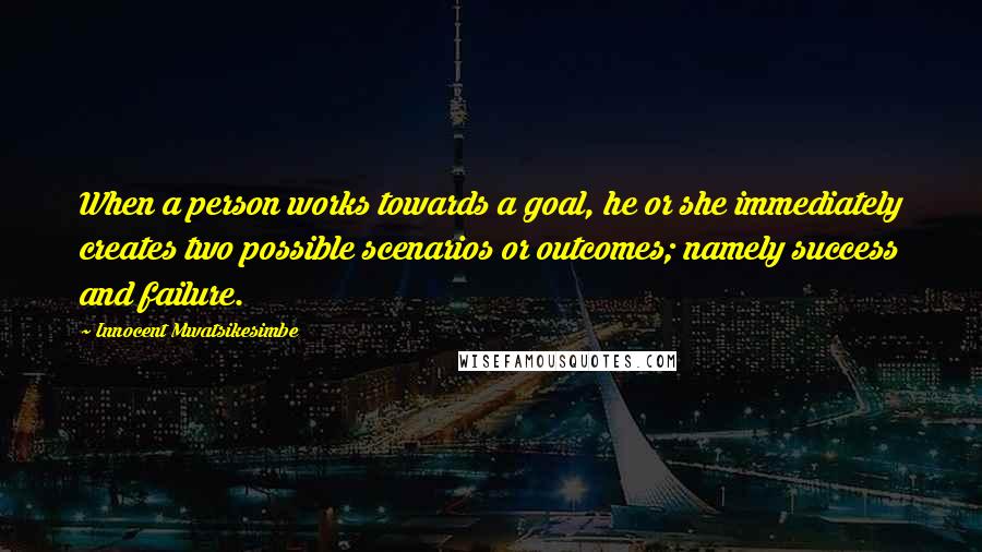 Innocent Mwatsikesimbe Quotes: When a person works towards a goal, he or she immediately creates two possible scenarios or outcomes; namely success and failure.