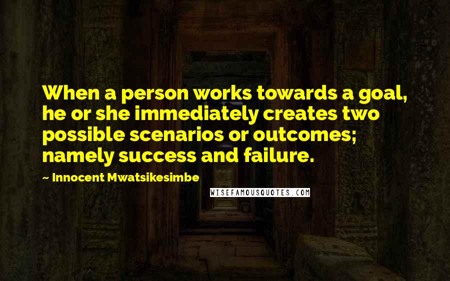 Innocent Mwatsikesimbe Quotes: When a person works towards a goal, he or she immediately creates two possible scenarios or outcomes; namely success and failure.