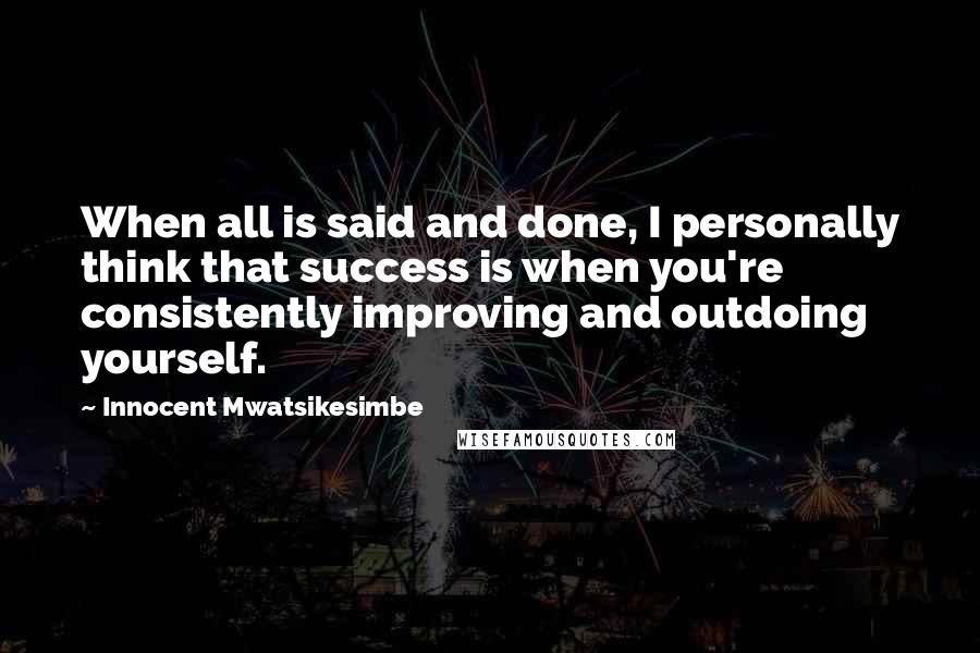 Innocent Mwatsikesimbe Quotes: When all is said and done, I personally think that success is when you're consistently improving and outdoing yourself.