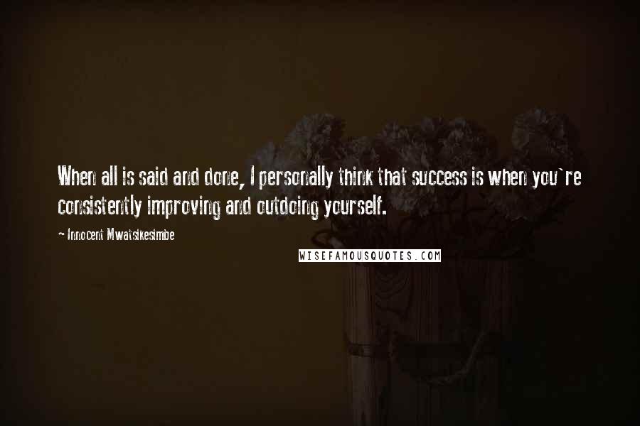 Innocent Mwatsikesimbe Quotes: When all is said and done, I personally think that success is when you're consistently improving and outdoing yourself.