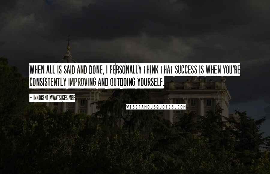 Innocent Mwatsikesimbe Quotes: When all is said and done, I personally think that success is when you're consistently improving and outdoing yourself.