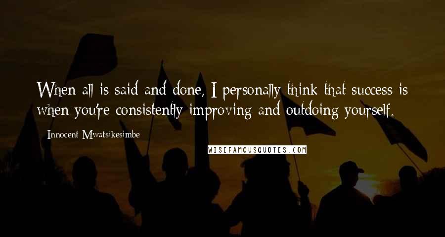 Innocent Mwatsikesimbe Quotes: When all is said and done, I personally think that success is when you're consistently improving and outdoing yourself.