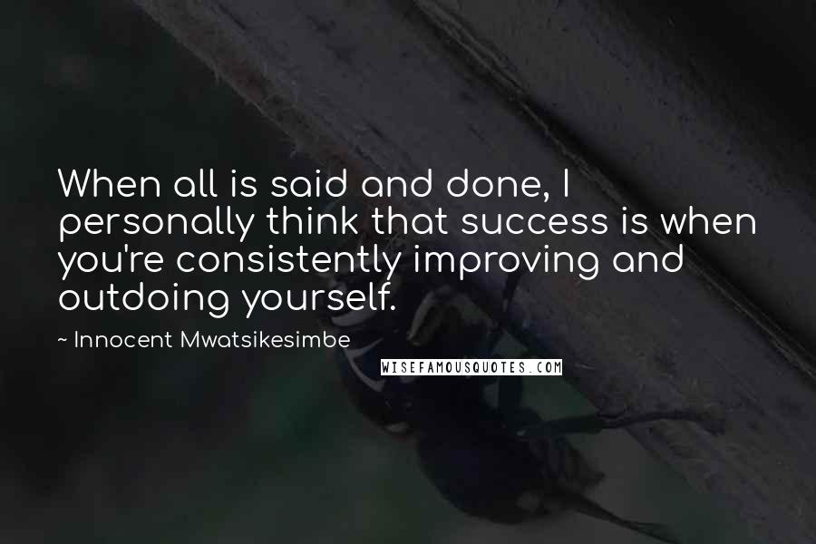 Innocent Mwatsikesimbe Quotes: When all is said and done, I personally think that success is when you're consistently improving and outdoing yourself.