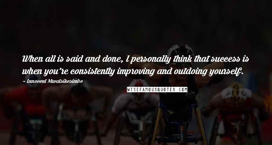 Innocent Mwatsikesimbe Quotes: When all is said and done, I personally think that success is when you're consistently improving and outdoing yourself.