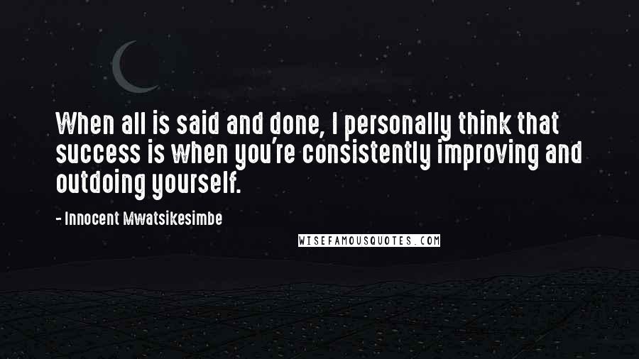 Innocent Mwatsikesimbe Quotes: When all is said and done, I personally think that success is when you're consistently improving and outdoing yourself.