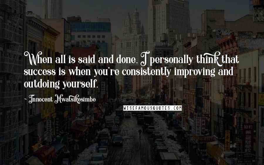 Innocent Mwatsikesimbe Quotes: When all is said and done, I personally think that success is when you're consistently improving and outdoing yourself.