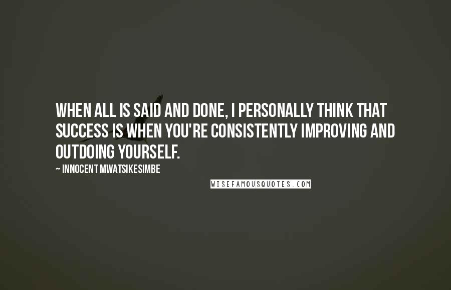 Innocent Mwatsikesimbe Quotes: When all is said and done, I personally think that success is when you're consistently improving and outdoing yourself.