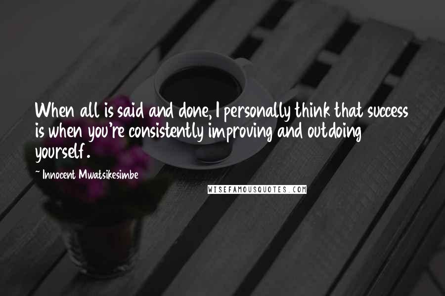 Innocent Mwatsikesimbe Quotes: When all is said and done, I personally think that success is when you're consistently improving and outdoing yourself.