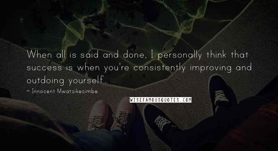 Innocent Mwatsikesimbe Quotes: When all is said and done, I personally think that success is when you're consistently improving and outdoing yourself.