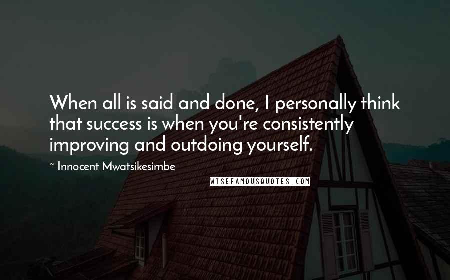 Innocent Mwatsikesimbe Quotes: When all is said and done, I personally think that success is when you're consistently improving and outdoing yourself.