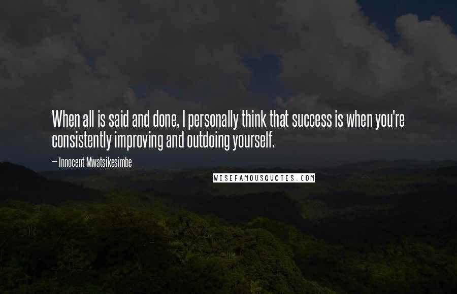 Innocent Mwatsikesimbe Quotes: When all is said and done, I personally think that success is when you're consistently improving and outdoing yourself.